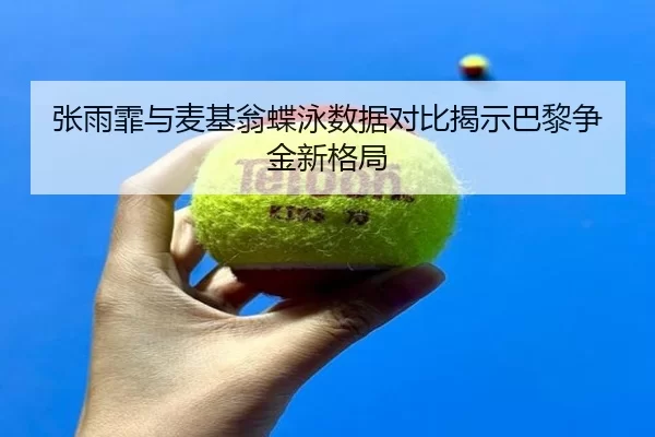 张雨霏与麦基翁蝶泳数据对比揭示巴黎争金新格局