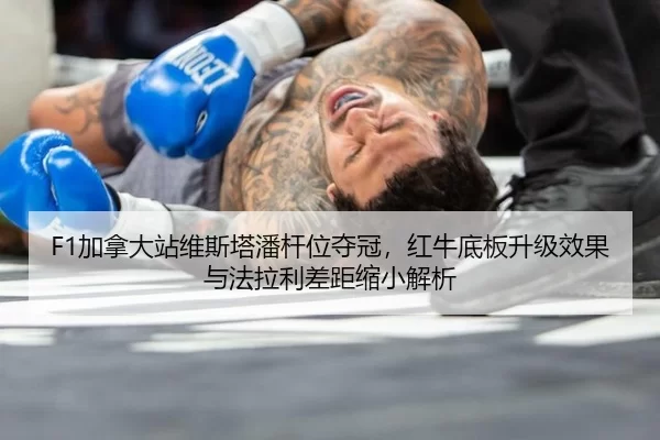 F1加拿大站维斯塔潘杆位夺冠，红牛底板升级效果与法拉利差距缩小解析